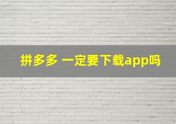 拼多多 一定要下载app吗